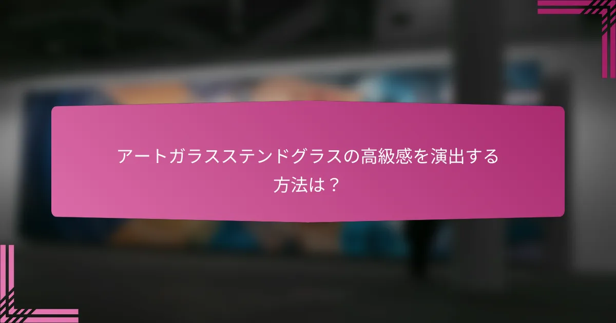 アートガラスステンドグラスの高級感を演出する方法は？