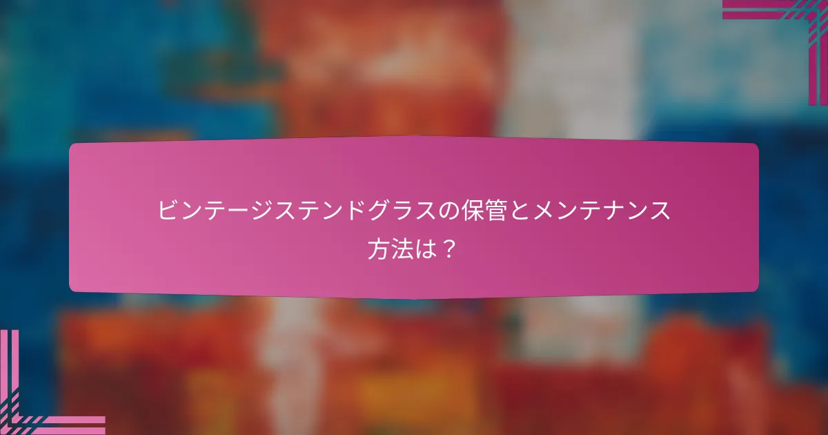 ビンテージステンドグラスの保管とメンテナンス方法は?