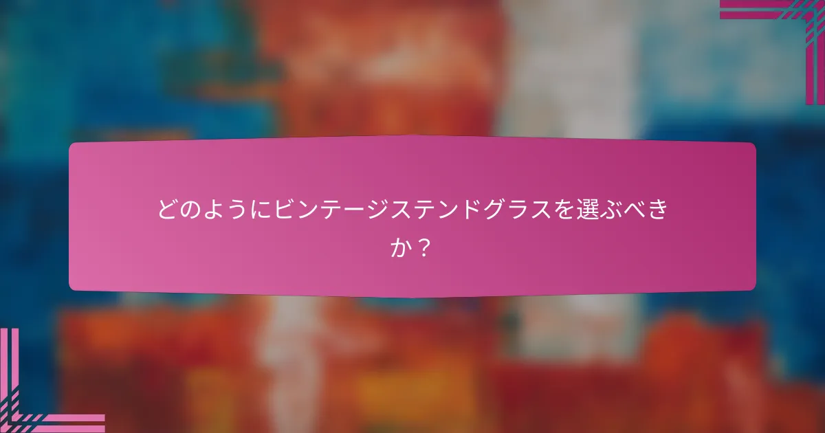 どのようにビンテージステンドグラスを選ぶべきか?