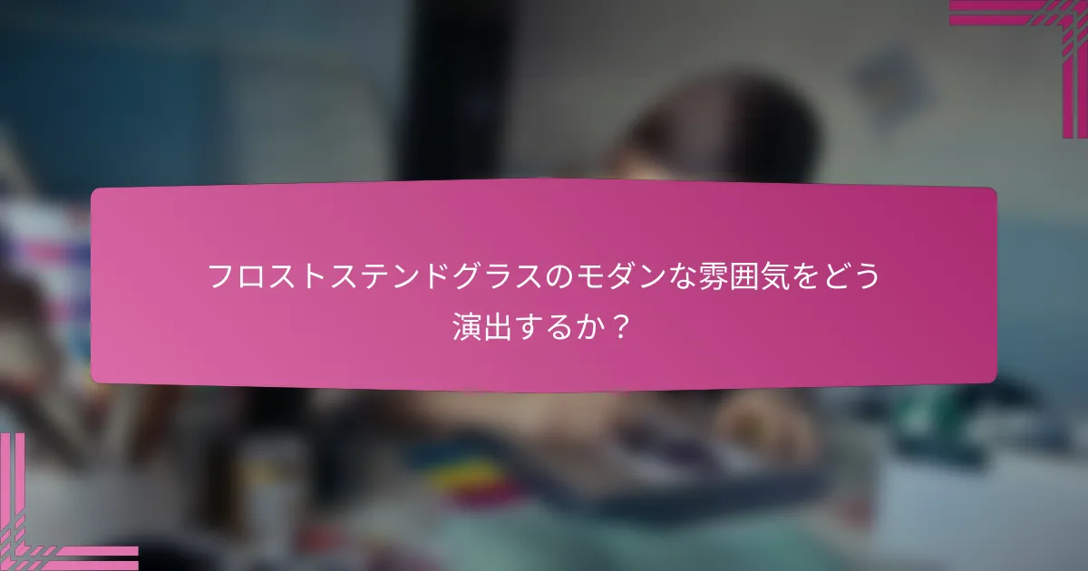 フロストステンドグラスのモダンな雰囲気をどう演出するか?