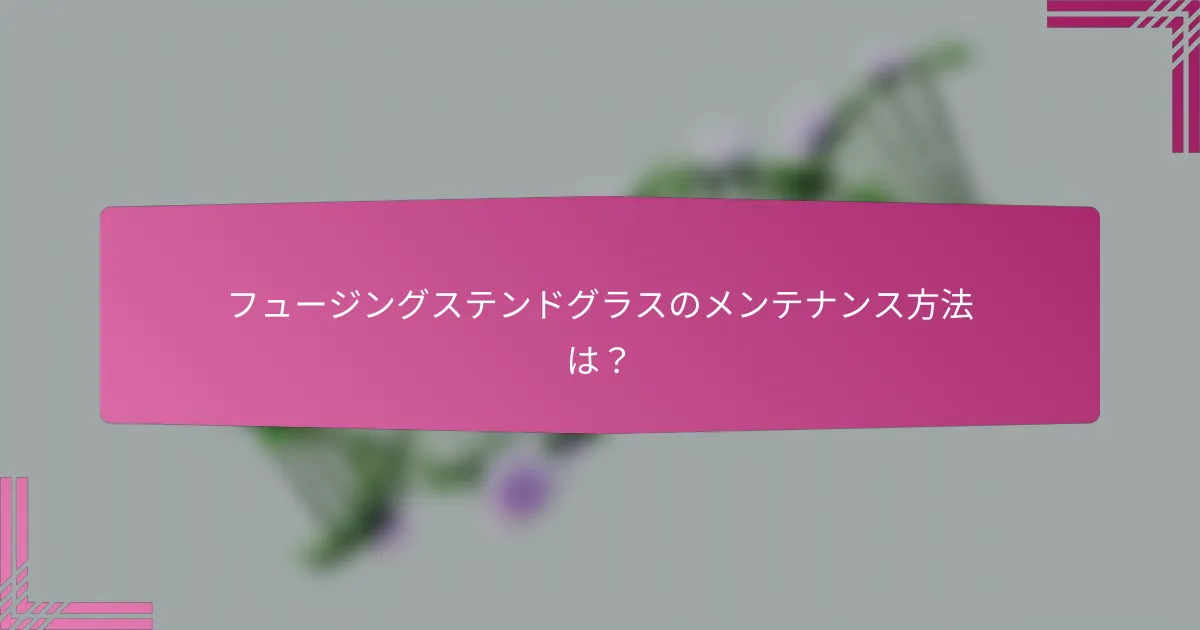 フュージングステンドグラスのメンテナンス方法は?