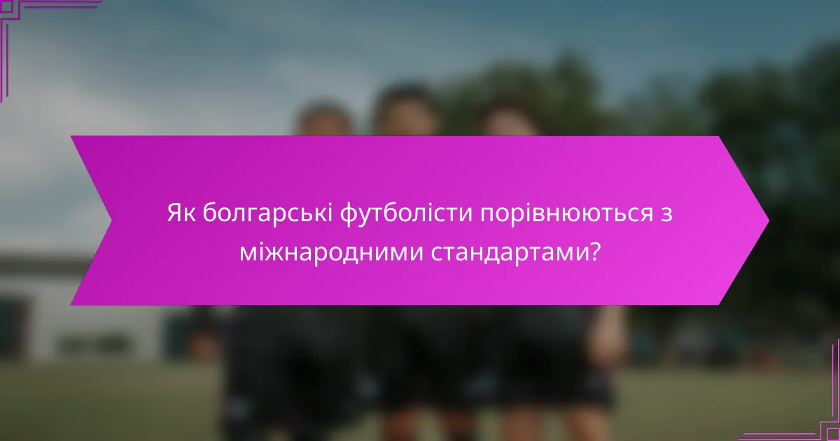 Як болгарські футболісти порівнюються з міжнародними стандартами?