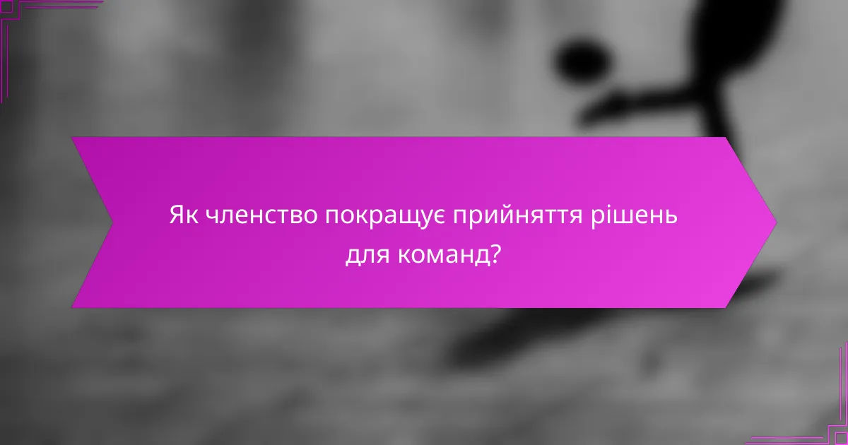Як членство покращує прийняття рішень для команд?