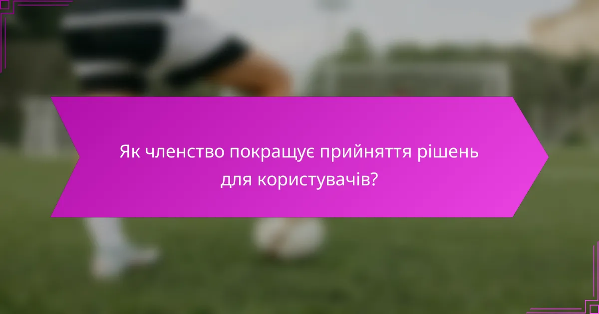 Як членство покращує прийняття рішень для користувачів?
