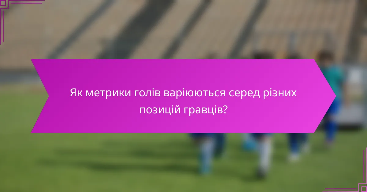 Як метрики голів варіюються серед різних позицій гравців?