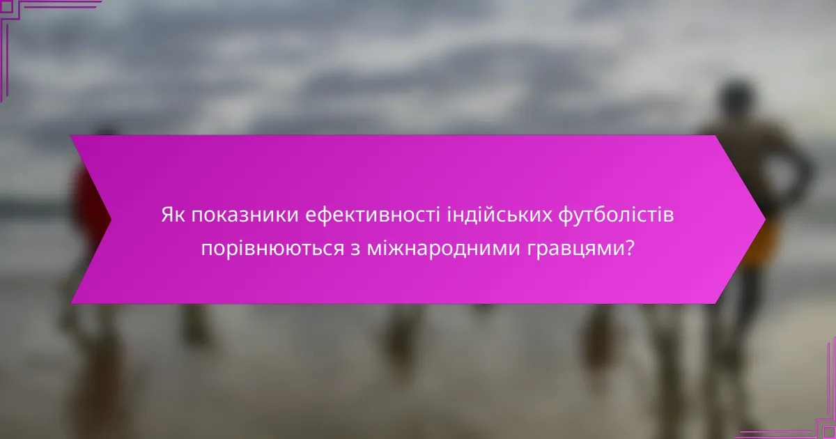 Як показники ефективності індійських футболістів порівнюються з міжнародними гравцями?
