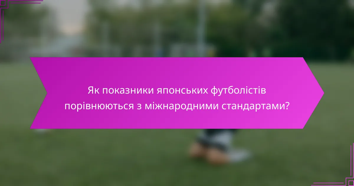 Як показники японських футболістів порівнюються з міжнародними стандартами?