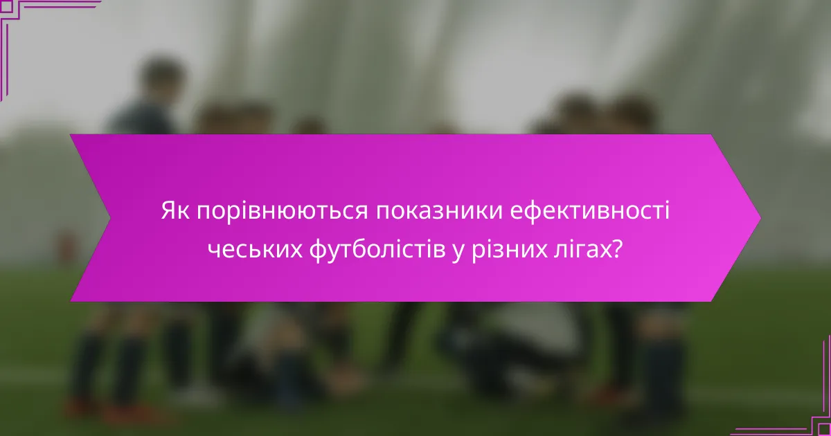 Як порівнюються показники ефективності чеських футболістів у різних лігах?