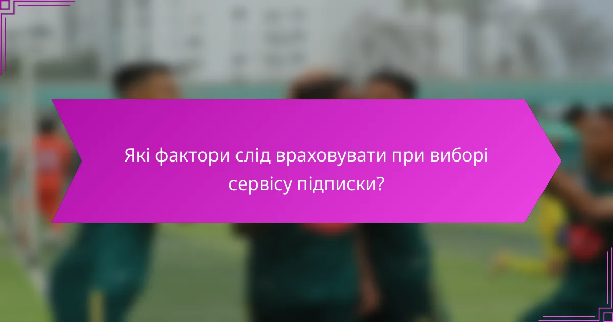 Які фактори слід враховувати при виборі сервісу підписки?