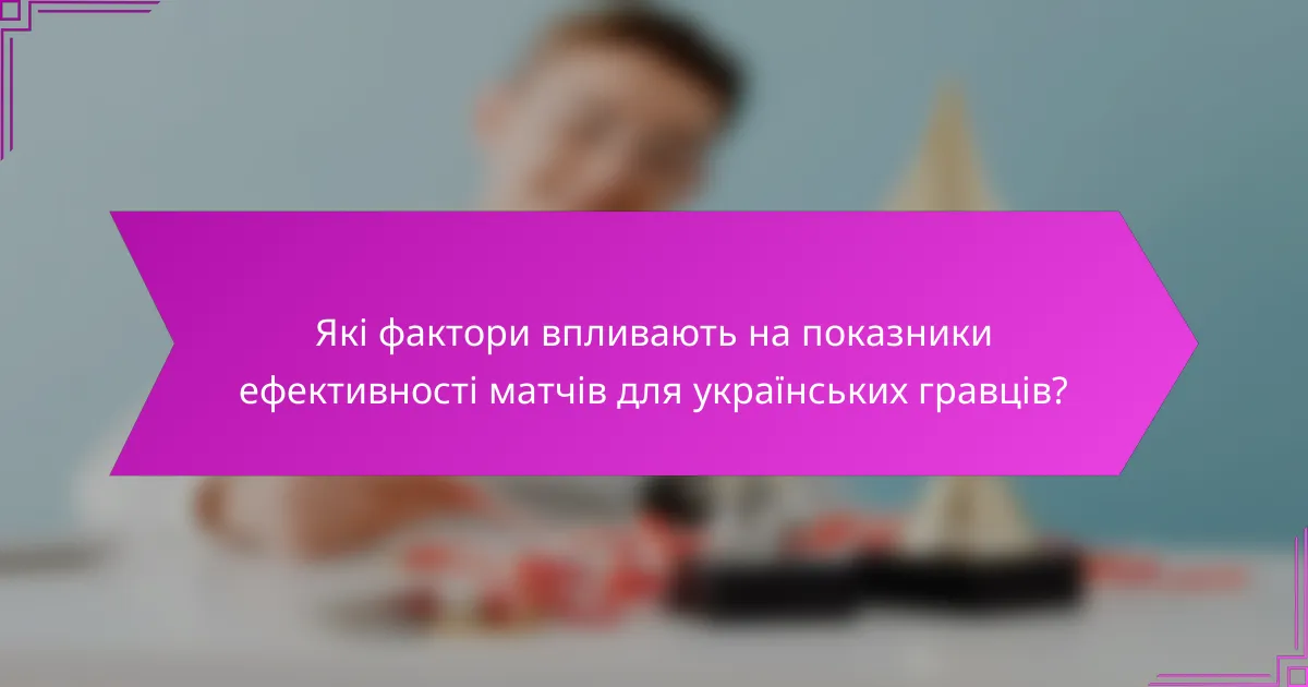 Які фактори впливають на показники ефективності матчів для українських гравців?