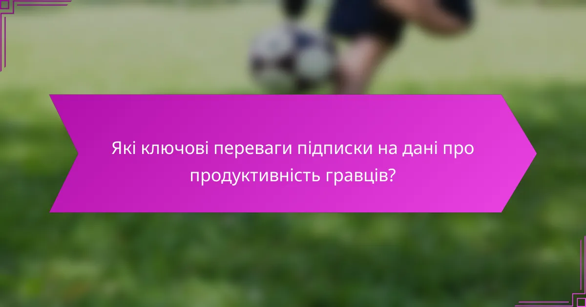 Які ключові переваги підписки на дані про продуктивність гравців?