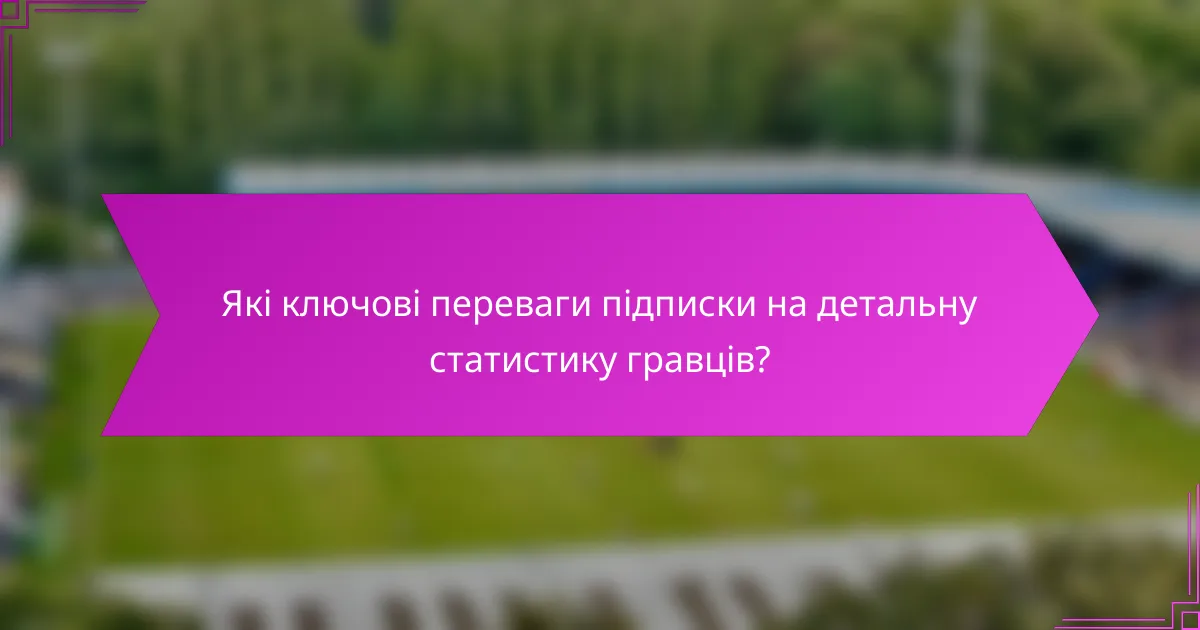 Які ключові переваги підписки на детальну статистику гравців?