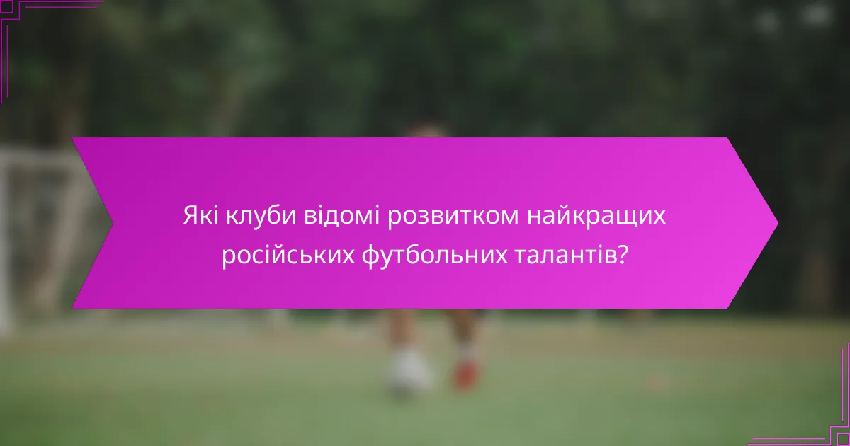 Які клуби відомі розвитком найкращих російських футбольних талантів?