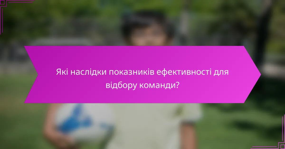 Які наслідки показників ефективності для відбору команди?