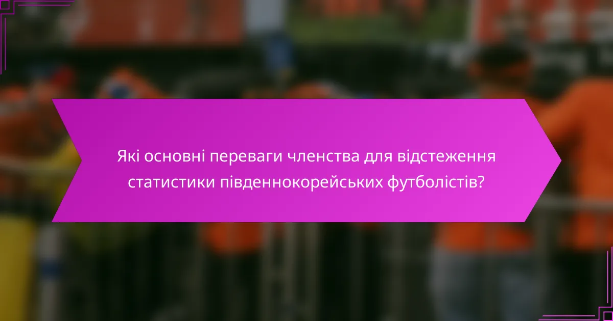 Які основні переваги членства для відстеження статистики південнокорейських футболістів?