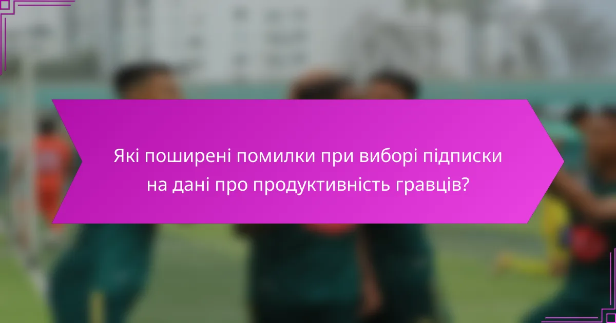 Які поширені помилки при виборі підписки на дані про продуктивність гравців?