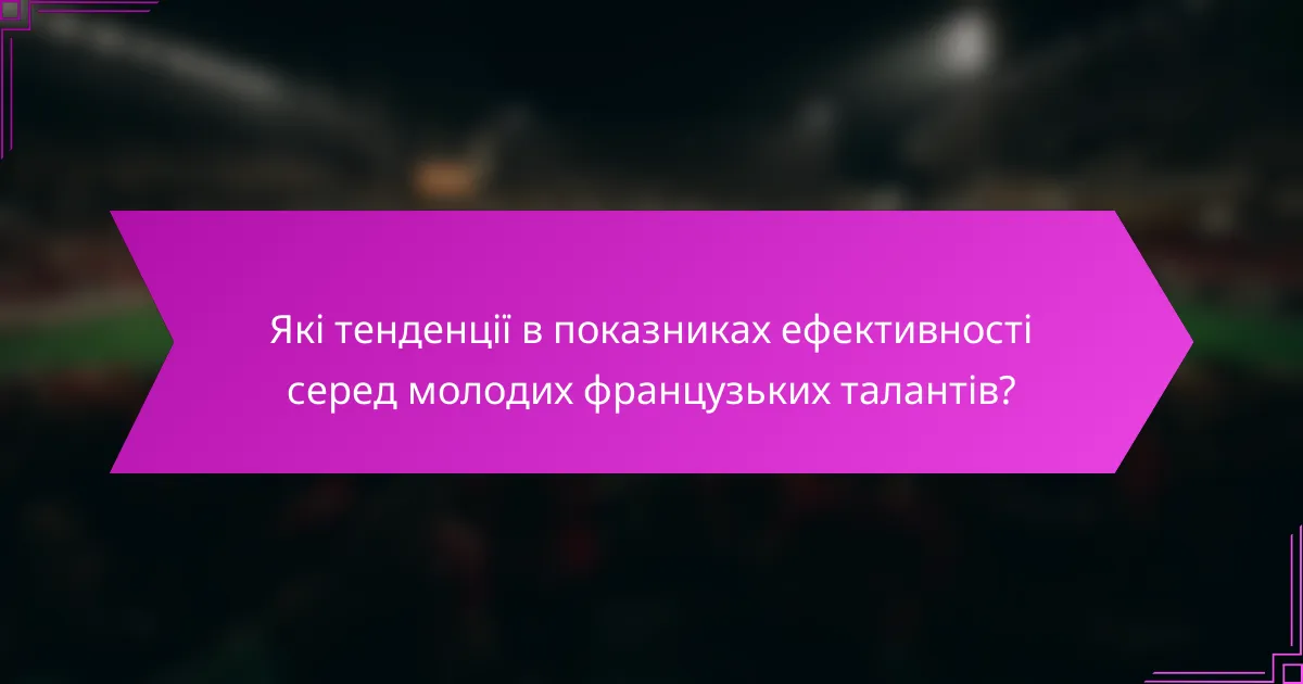 Які тенденції в показниках ефективності серед молодих французьких талантів?