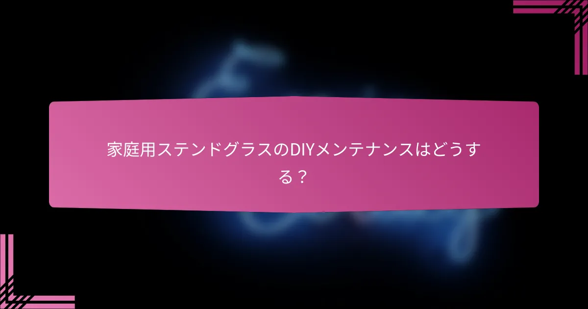 家庭用ステンドグラスのDIYメンテナンスはどうする?
