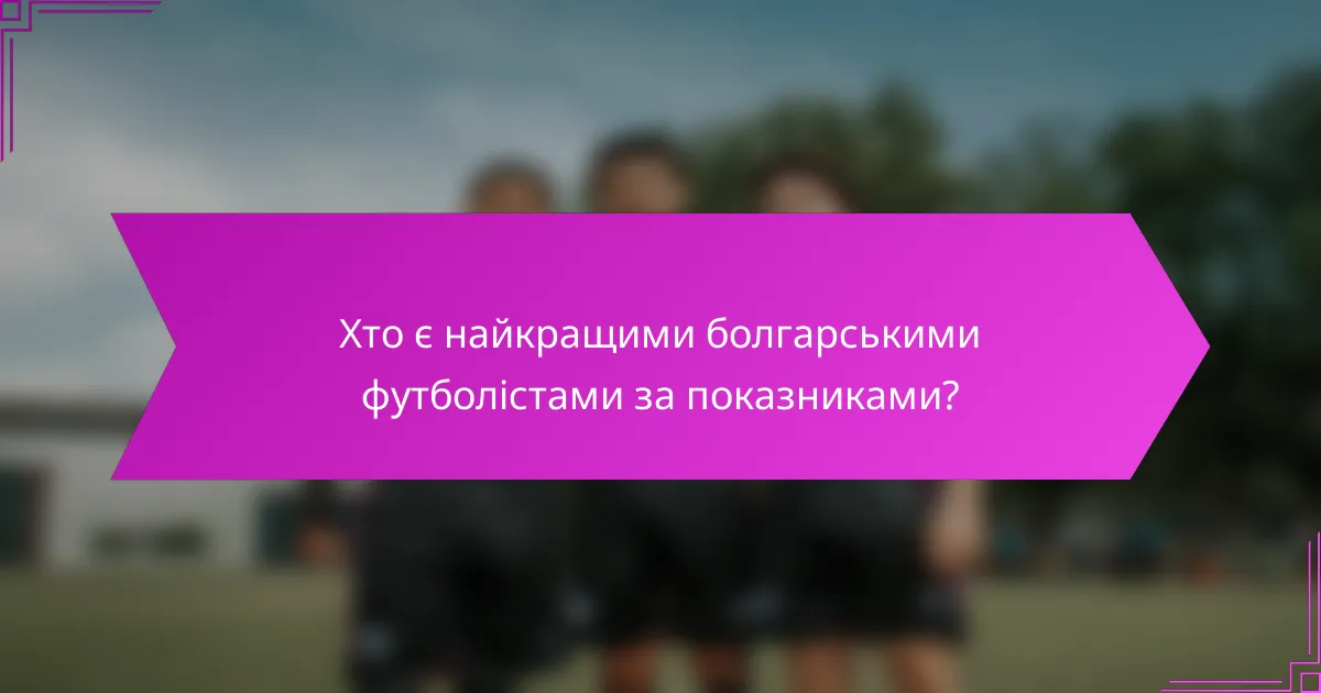 Хто є найкращими болгарськими футболістами за показниками?