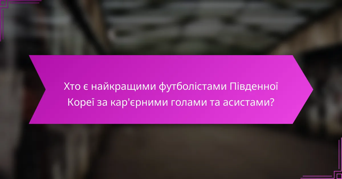 Хто є найкращими футболістами Південної Кореї за кар'єрними голами та асистами?