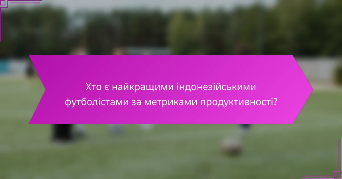 Хто є найкращими індонезійськими футболістами за метриками продуктивності?