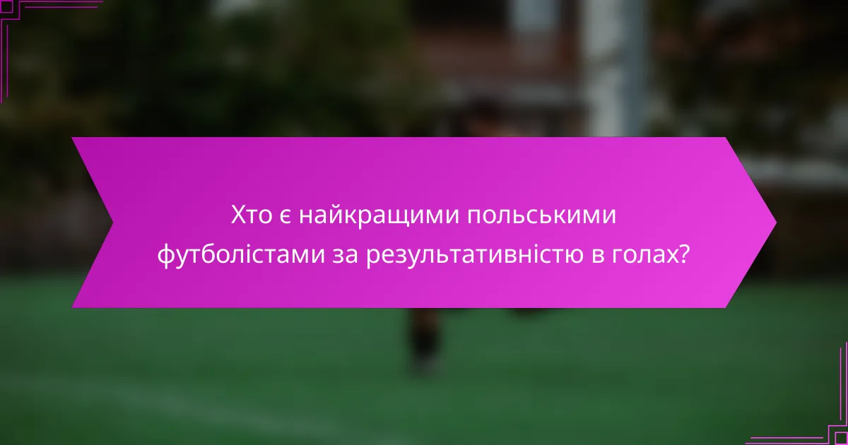 Хто є найкращими польськими футболістами за результативністю в голах?