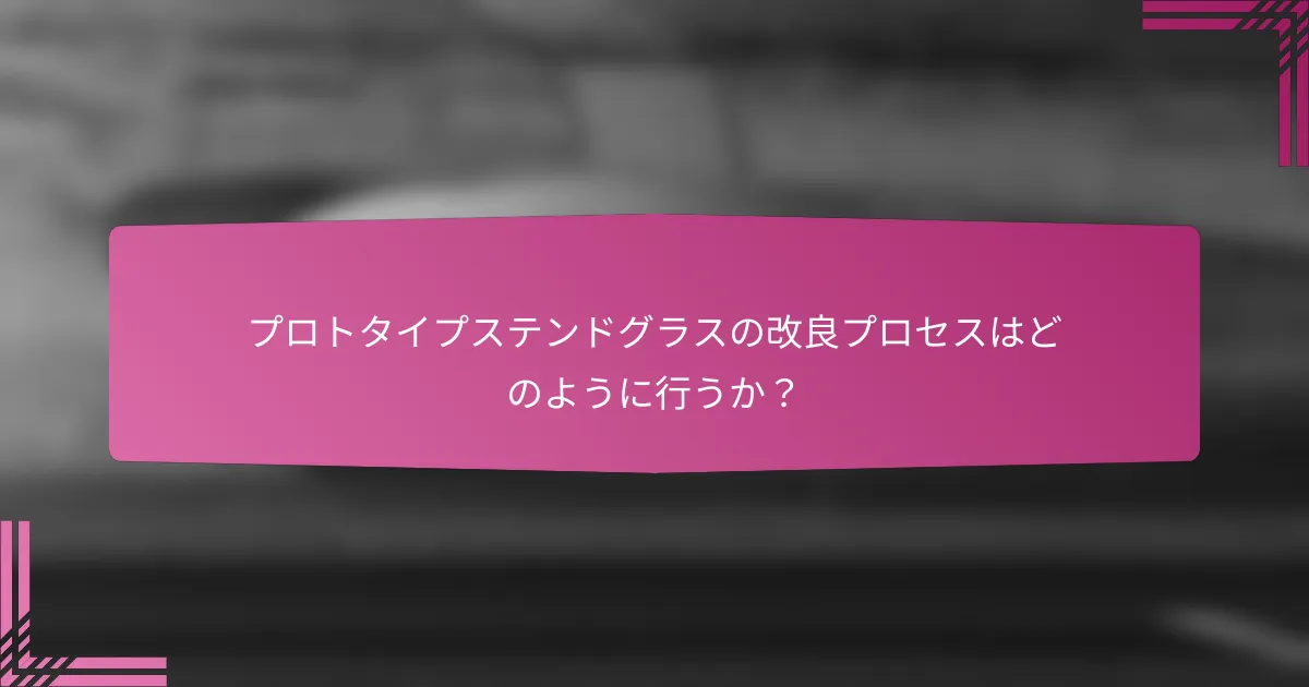 プロトタイプステンドグラスの改良プロセスはどのように行うか?