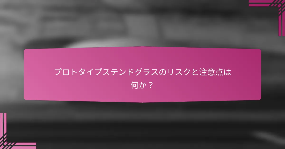 プロトタイプステンドグラスのリスクと注意点は何か?