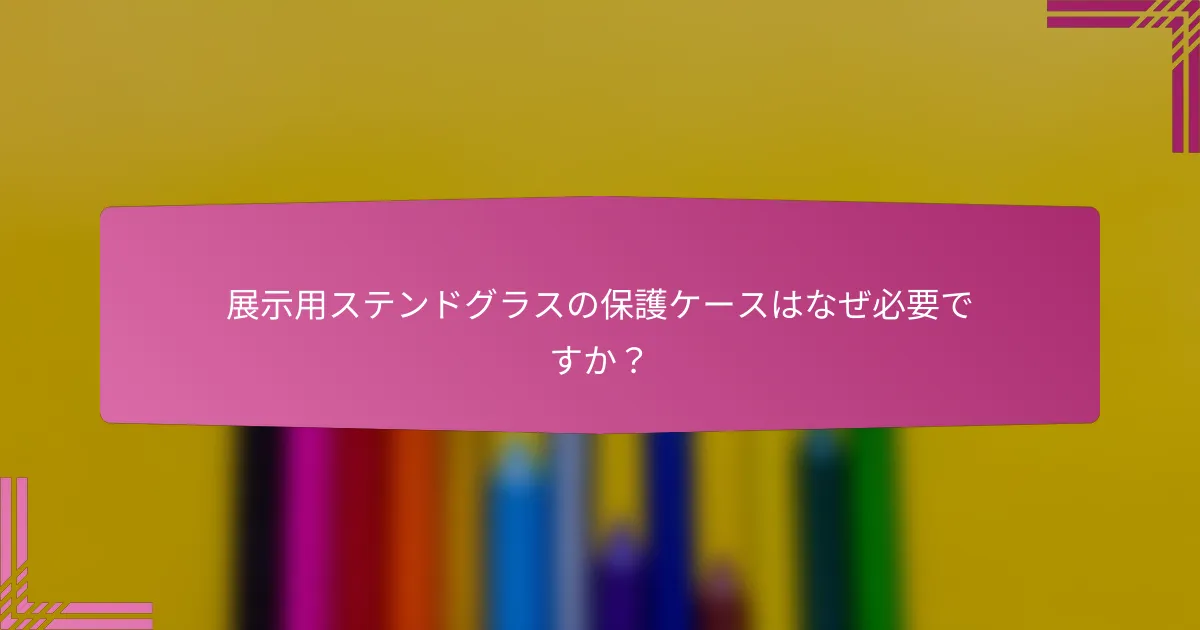 展示用ステンドグラスの保護ケースはなぜ必要ですか?