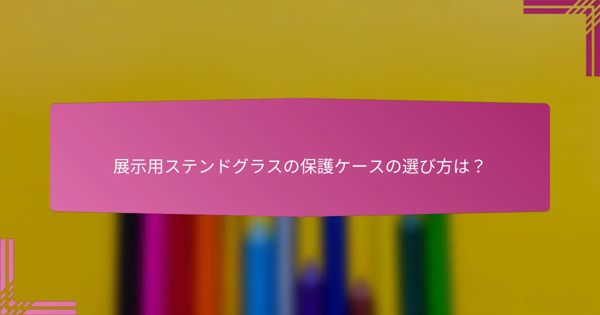 展示用ステンドグラスの保護ケースの選び方は?
