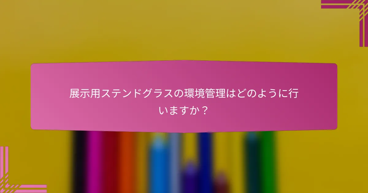 展示用ステンドグラスの環境管理はどのように行いますか?