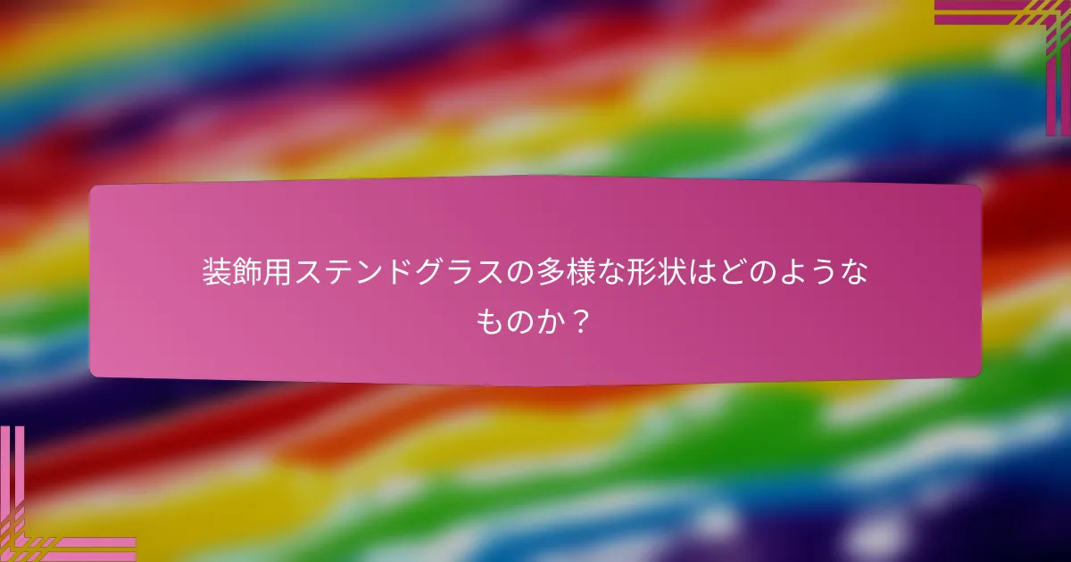 装飾用ステンドグラスの多様な形状はどのようなものか?